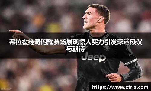 弗拉霍维奇闪耀赛场展现惊人实力引发球迷热议与期待